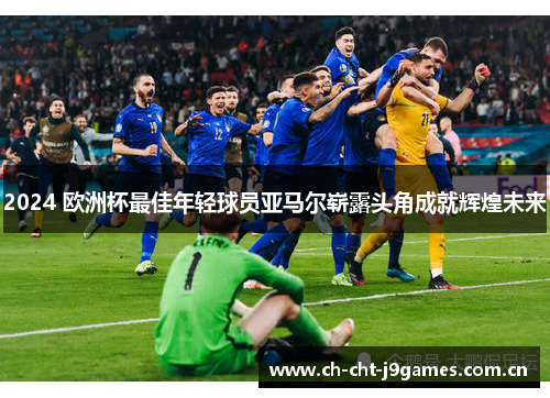 2024 欧洲杯最佳年轻球员亚马尔崭露头角成就辉煌未来 2024 欧洲杯最佳年轻球员亚马尔崭露头角成就辉煌未来