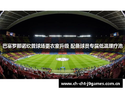 巴塞罗那诺坎普球场更衣室升级 配备球员专属低温理疗池 巴塞罗那诺坎普球场更衣室升级 配备球员专属低温理疗池